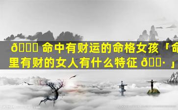 🐛 命中有财运的命格女孩「命里有财的女人有什么特征 🕷 」